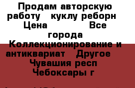 Продам авторскую работу - куклу-реборн › Цена ­ 27 000 - Все города Коллекционирование и антиквариат » Другое   . Чувашия респ.,Чебоксары г.